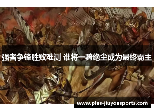 强者争锋胜败难测 谁将一骑绝尘成为最终霸主