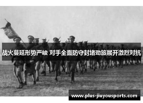 战火蔓延形势严峻 对手全面防守封堵劲旅展开激烈对抗
