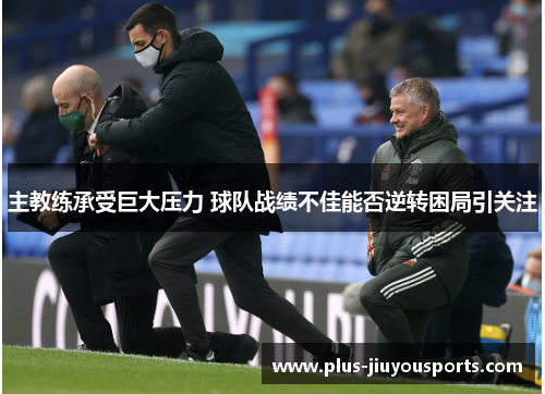 主教练承受巨大压力 球队战绩不佳能否逆转困局引关注