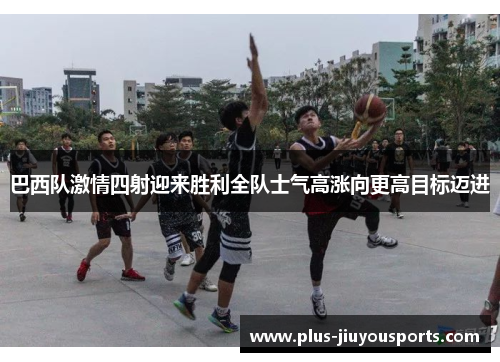 巴西队激情四射迎来胜利全队士气高涨向更高目标迈进