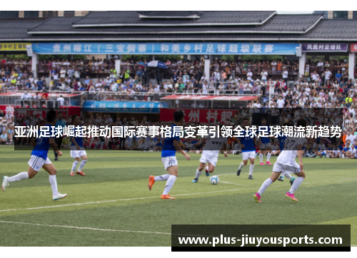 亚洲足球崛起推动国际赛事格局变革引领全球足球潮流新趋势