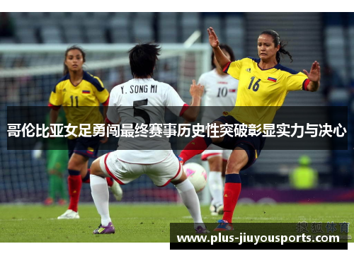 哥伦比亚女足勇闯最终赛事历史性突破彰显实力与决心