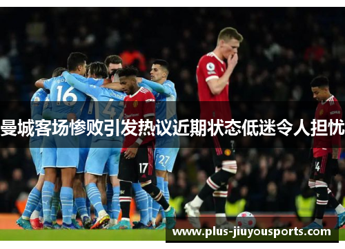 曼城客场惨败引发热议近期状态低迷令人担忧