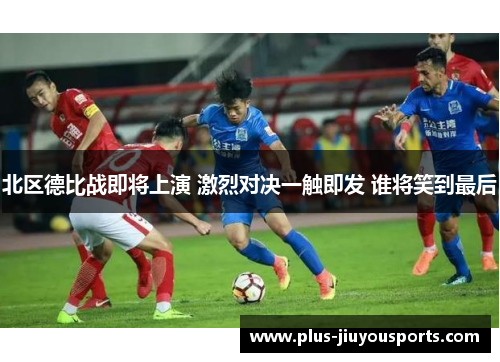 北区德比战即将上演 激烈对决一触即发 谁将笑到最后