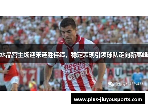 水晶宫主场迎来连胜佳绩，稳定表现引领球队走向新高峰