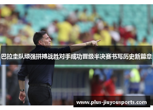巴拉圭队顽强拼搏战胜对手成功晋级半决赛书写历史新篇章
