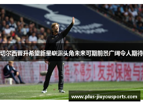 切尔西晋升希望新星崭露头角未来可期前景广阔令人期待