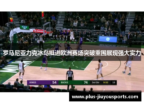 罗马尼亚力克冰岛挺进欧洲赛场突破重围展现强大实力