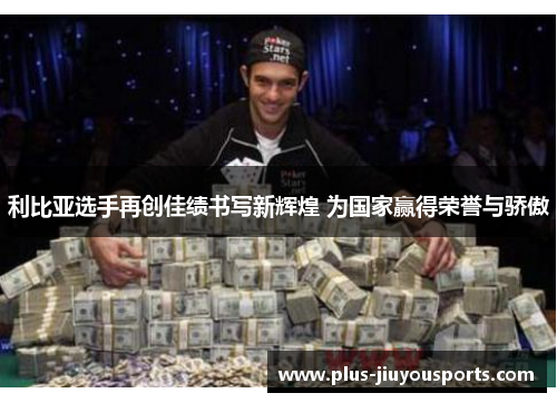 利比亚选手再创佳绩书写新辉煌 为国家赢得荣誉与骄傲