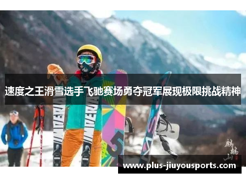 速度之王滑雪选手飞驰赛场勇夺冠军展现极限挑战精神