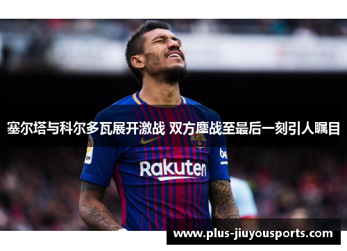 塞尔塔与科尔多瓦展开激战 双方鏖战至最后一刻引人瞩目