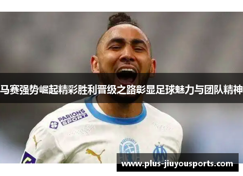 马赛强势崛起精彩胜利晋级之路彰显足球魅力与团队精神