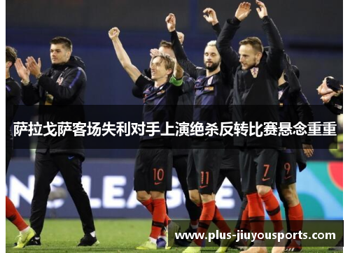 萨拉戈萨客场失利对手上演绝杀反转比赛悬念重重