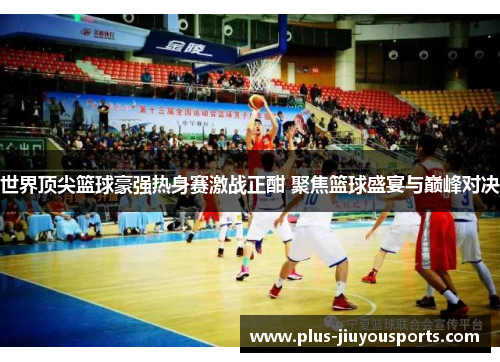 世界顶尖篮球豪强热身赛激战正酣 聚焦篮球盛宴与巅峰对决