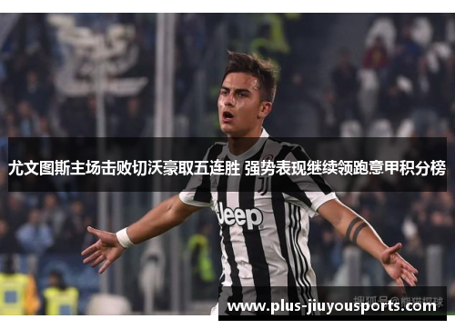 尤文图斯主场击败切沃豪取五连胜 强势表现继续领跑意甲积分榜