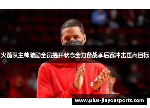 火箭队主帅激励全员提升状态全力备战季后赛冲击更高目标